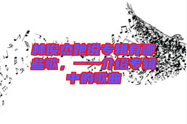 林俊杰她說專輯有哪些歌，一一介紹專輯中的歌曲