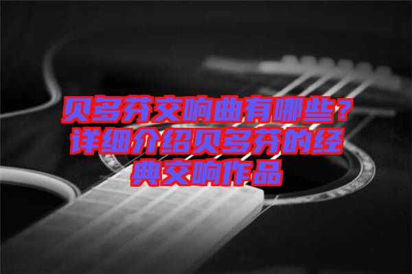 貝多芬交響曲有哪些？詳細(xì)介紹貝多芬的經(jīng)典交響作品