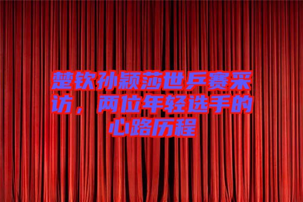 楚欽孫穎莎世乒賽采訪，兩位年輕選手的心路歷程
