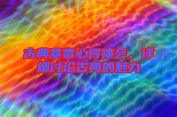 古典鑒賞心得體會(huì)，詳細(xì)討論古典的魅力