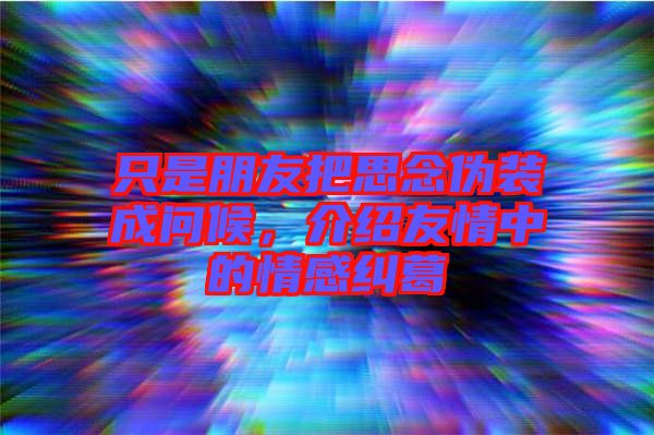 只是朋友把思念偽裝成問候，介紹友情中的情感糾葛