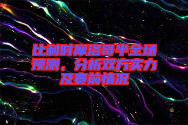 比利時摩洛哥半全場預測，分析雙方實力及賽前情況