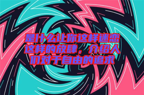 是什么讓你這樣迷戀這樣的放肆，介紹人們對于自由的追求