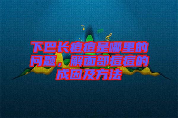 下巴長(zhǎng)痘痘是哪里的問(wèn)題，解面部痘痘的成因及方法