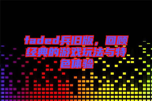 faded兵舊版，回顧經(jīng)典的游戲玩法與特色體驗