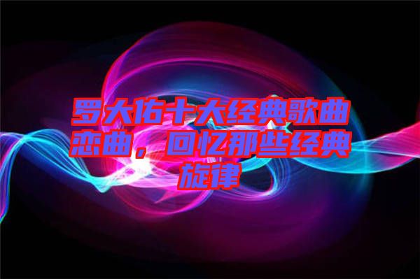 羅大佑十大經典歌曲戀曲，回憶那些經典旋律