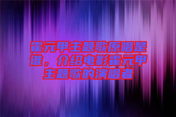 霍元甲主題歌原唱是誰，介紹電影霍元甲主題歌的演唱者
