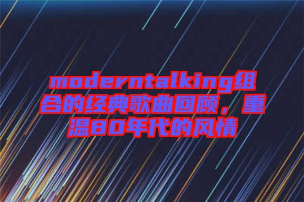 moderntalking組合的經典歌曲回顧，重溫80年代的風情