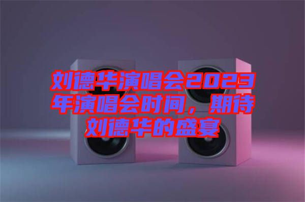 劉德華演唱會(huì)2023年演唱會(huì)時(shí)間，期待劉德華的盛宴