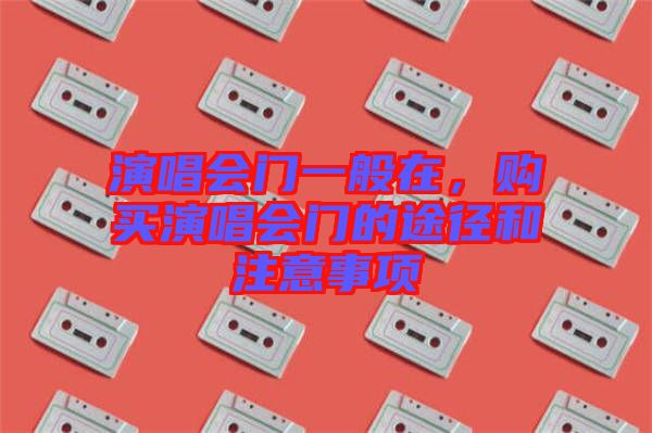 演唱會門一般在，購買演唱會門的途徑和注意事項