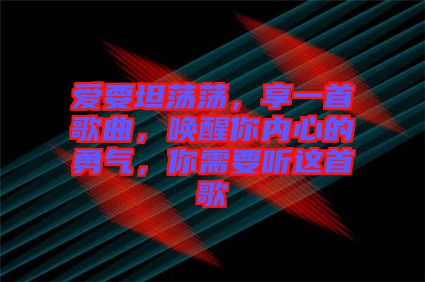 愛要坦蕩蕩，享一首歌曲，喚醒你內(nèi)心的勇氣，你需要聽這首歌