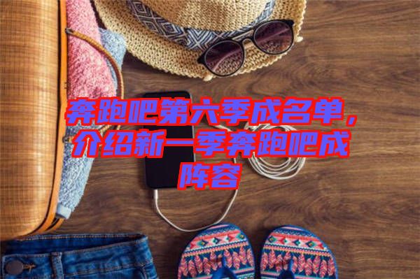 奔跑吧第六季成名單，介紹新一季奔跑吧成陣容