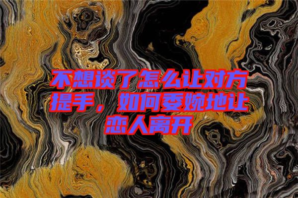 不想談了怎么讓對(duì)方提手，如何委婉地讓戀人離開