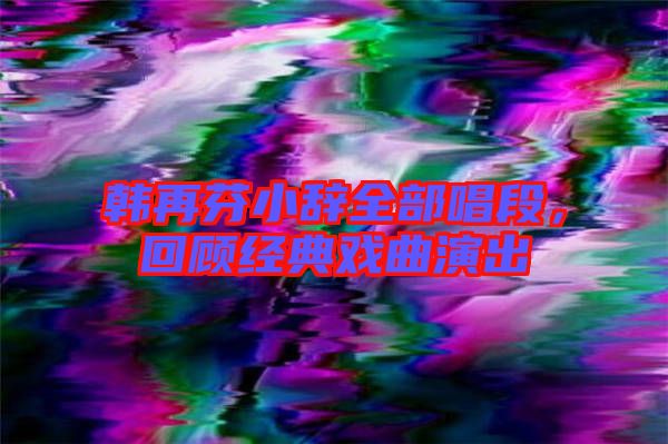 韓再芬小辭全部唱段，回顧經典戲曲演出