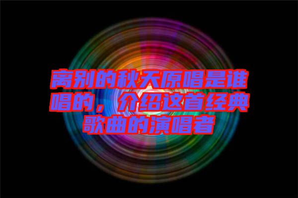 離別的秋天原唱是誰唱的，介紹這首經典歌曲的演唱者