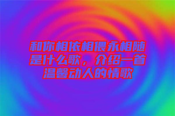和你相依相偎永相隨是什么歌，介紹一首溫馨動人的情歌