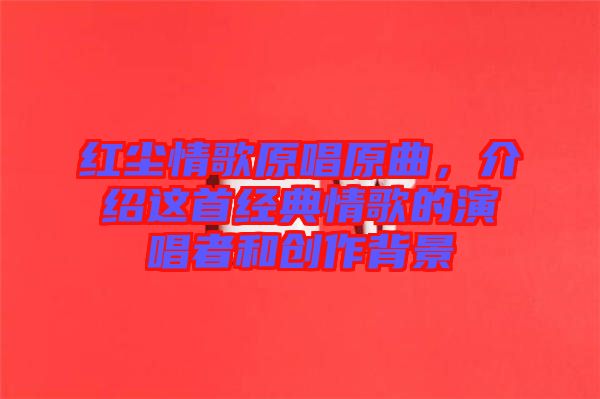 紅塵情歌原唱原曲，介紹這首經典情歌的演唱者和創作背景