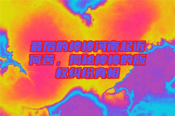 最后的棒棒河南起訴何苦，揭秘棒棒的版權糾紛真相