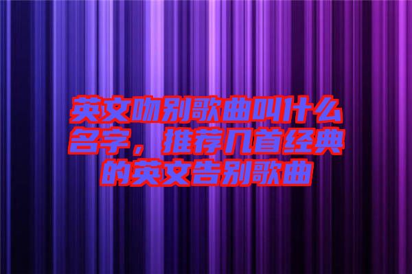 英文吻別歌曲叫什么名字，推薦幾首經典的英文告別歌曲