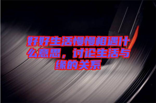 好好生活慢慢相遇什么意思，討論生活與緣的關(guān)系