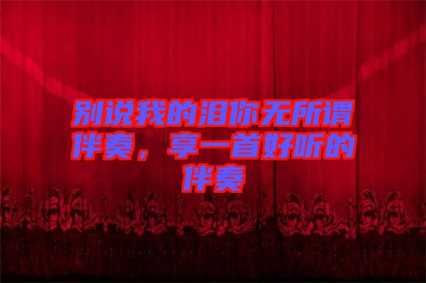 別說我的淚你無所謂伴奏，享一首好聽的伴奏