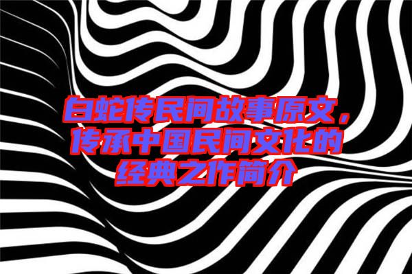 白蛇傳民間故事原文，傳承中國(guó)民間文化的經(jīng)典之作簡(jiǎn)介
