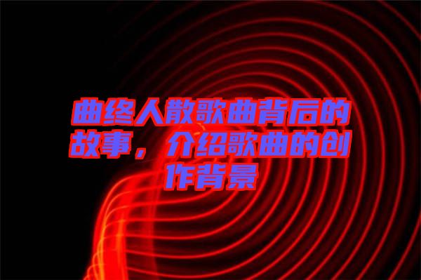 曲終人散歌曲背后的故事，介紹歌曲的創作背景
