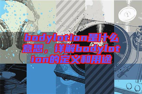 bodylotion是什么意思，詳解bodylotion的定義和用途