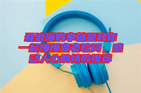 最浪漫的事就是和你一起慢慢變老歌詞，感動人心的情歌推薦
