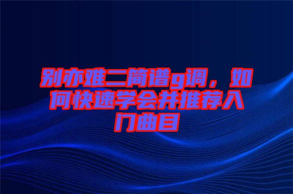 別亦難二簡譜g調，如何快速學會并推薦入門曲目