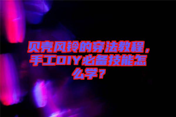 貝殼風鈴的穿法教程，手工DIY必備技能怎么學？