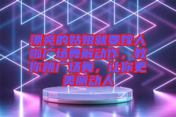 漂亮的姑娘就要嫁人啦廣場(chǎng)舞解動(dòng)作，教你跳廣場(chǎng)舞，讓你更美麗動(dòng)人