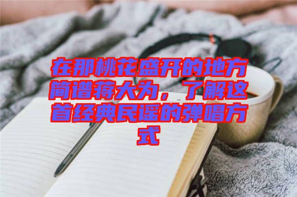 在那桃花盛開的地方簡譜蔣大為，了解這首經(jīng)典民謠的彈唱方式