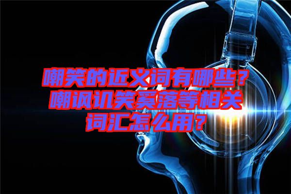 嘲笑的近義詞有哪些？嘲諷譏笑奚落等相關詞匯怎么用？