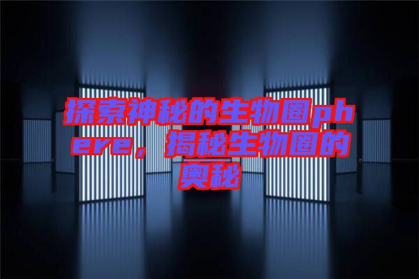 探索神秘的生物圈phere，揭秘生物圈的奧秘