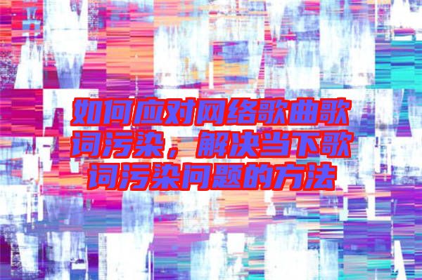 如何應對網絡歌曲歌詞污染，解決當下歌詞污染問題的方法