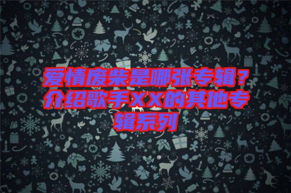 愛情廢柴是哪張專輯？介紹歌手XX的其他專輯系列