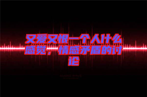 又愛又恨一個人什么感覺，情感矛盾的討論