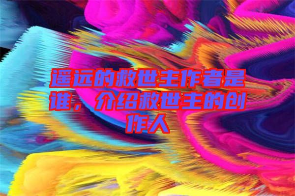 遙遠的救世主作者是誰，介紹救世主的創作人