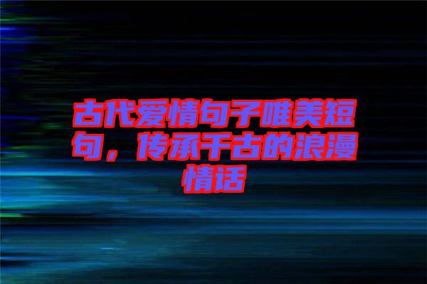 古代愛情句子唯美短句，傳承千古的浪漫情話