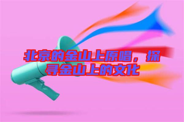 北京的金山上原唱，探尋金山上的文化