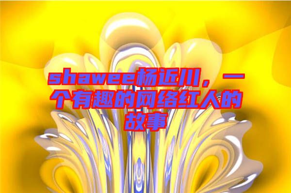 shawee楊近川，一個有趣的網絡紅人的故事
