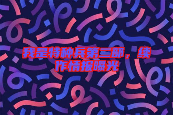 我是特種兵第二部，續作情報曝光