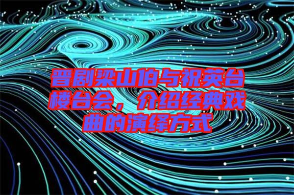 晉劇梁山伯與祝英臺樓臺會，介紹經典戲曲的演繹方式