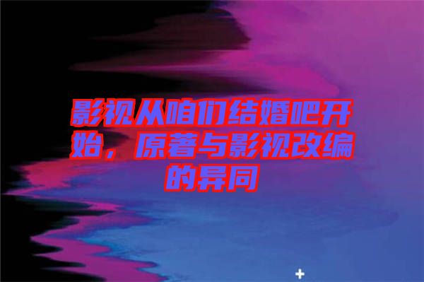 影視從咱們結婚吧開始，原著與影視改編的異同