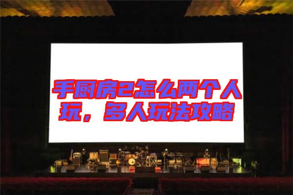手廚房2怎么兩個人玩，多人玩法攻略
