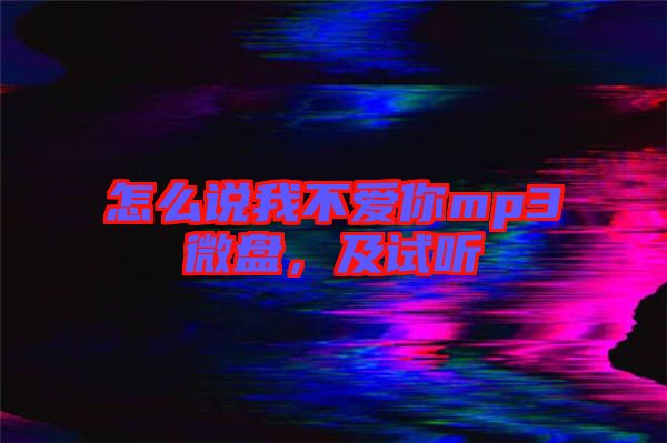怎么說我不愛你mp3微盤，及試聽