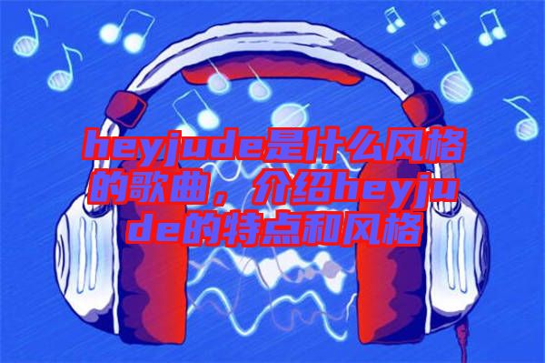 heyjude是什么風格的歌曲，介紹heyjude的特點和風格