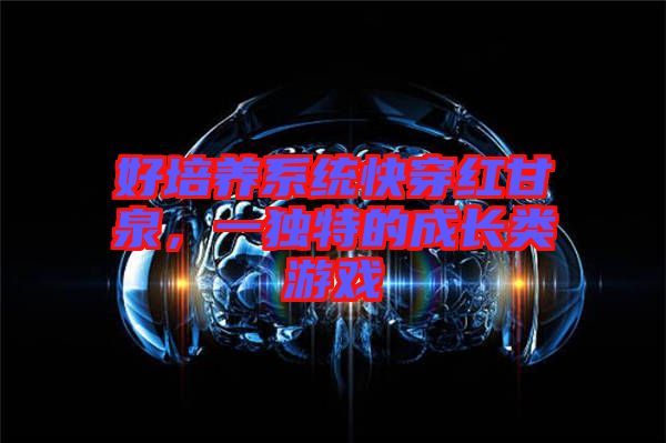 好培養(yǎng)系統(tǒng)快穿紅甘泉，一獨(dú)特的成長(zhǎng)類游戲