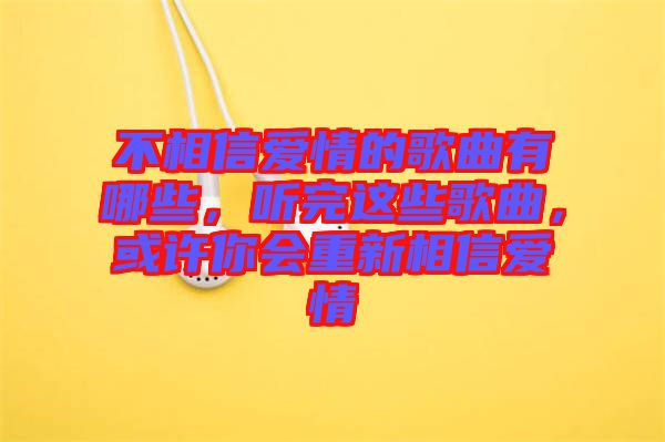 不相信愛情的歌曲有哪些，聽完這些歌曲，或許你會重新相信愛情